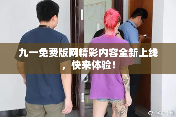 九一免费版网精彩内容全新上线，快来体验！
