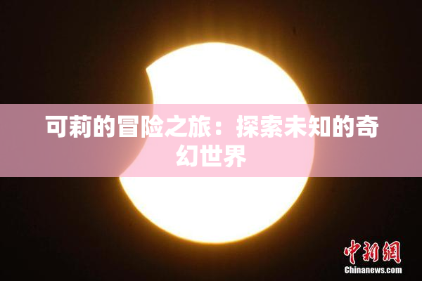 可莉的冒险之旅：探索未知的奇幻世界