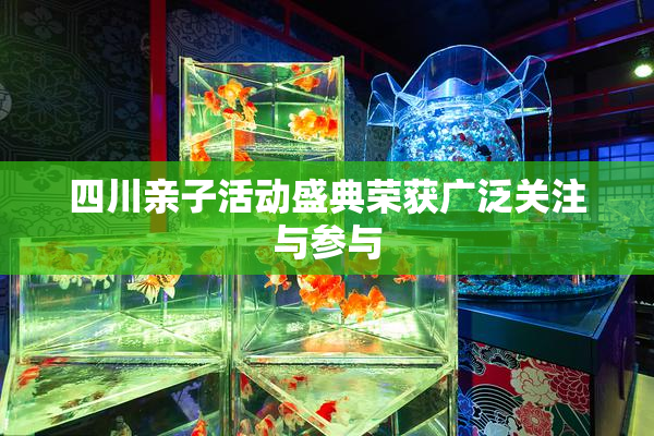 四川亲子活动盛典荣获广泛关注与参与