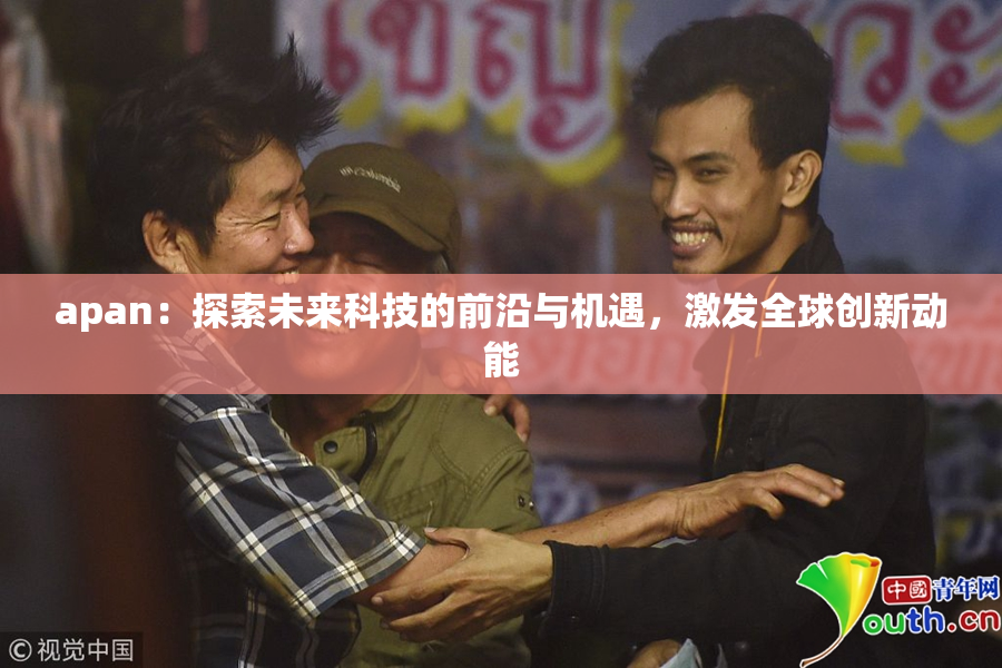 apan：探索未来科技的前沿与机遇，激发全球创新动能