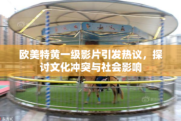 欧美特黄一级影片引发热议，探讨文化冲突与社会影响