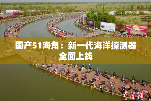 国产51海角：新一代海洋探测器全面上线