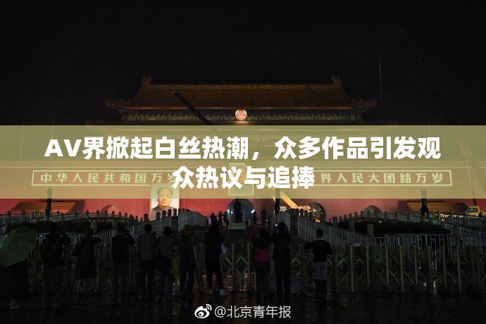 AV界掀起白丝热潮，众多作品引发观众热议与追捧