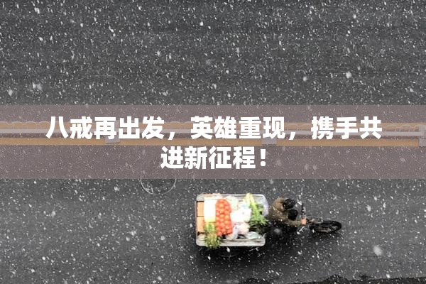 八戒再出发，英雄重现，携手共进新征程！