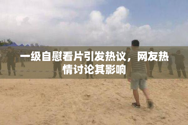一级自慰看片引发热议，网友热情讨论其影响