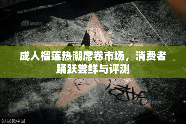 成人榴莲热潮席卷市场，消费者踊跃尝鲜与评测