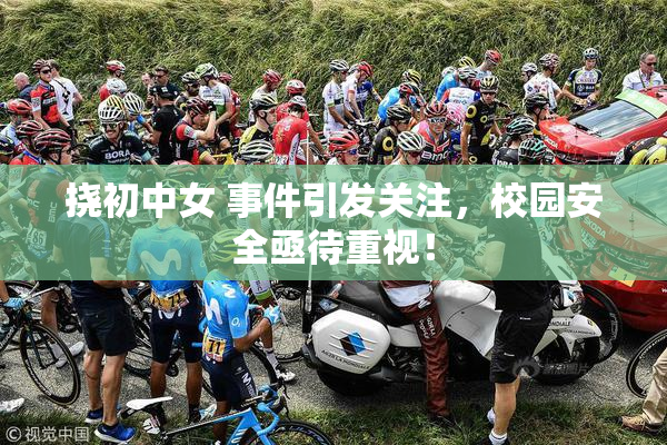 挠初中女 事件引发关注，校园安全亟待重视！