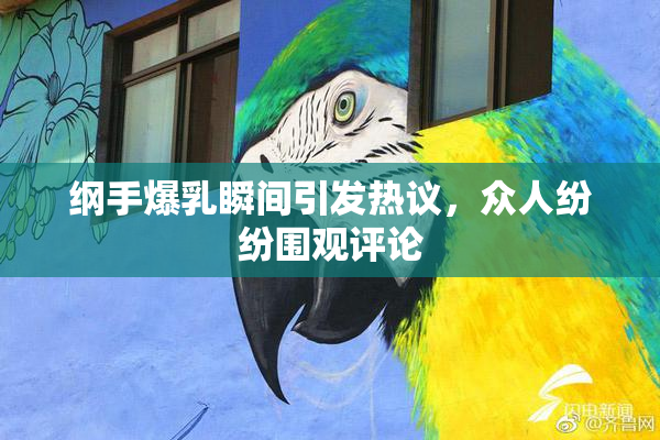 纲手爆乳瞬间引发热议，众人纷纷围观评论