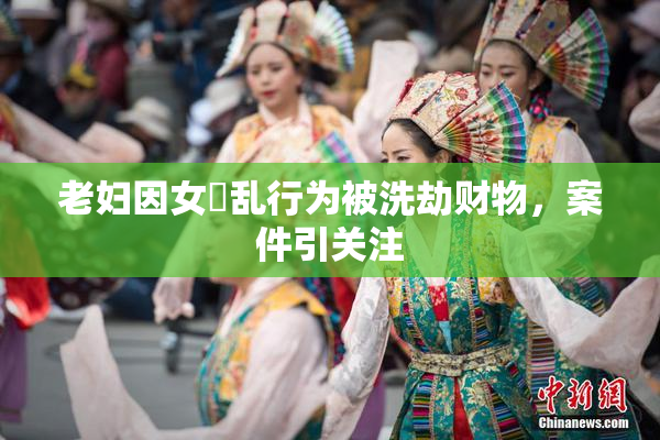 老妇因女婬乱行为被洗劫财物，案件引关注
