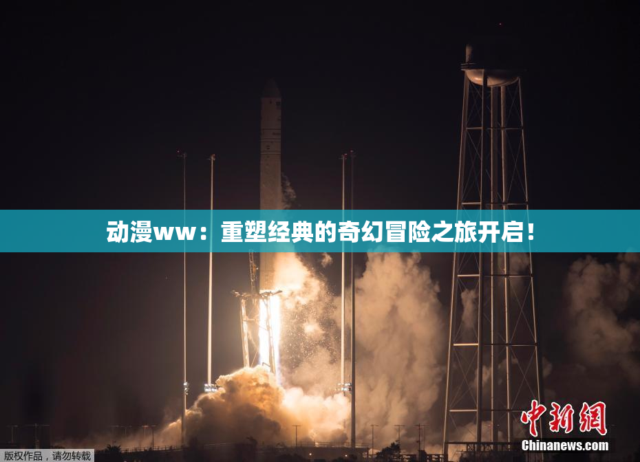动漫ww：重塑经典的奇幻冒险之旅开启！