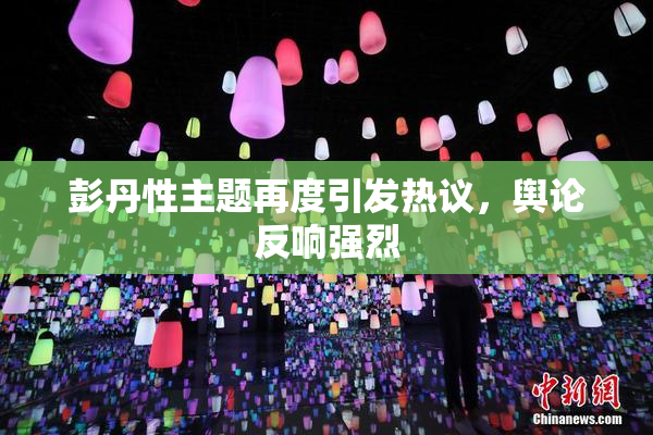 彭丹性主题再度引发热议，舆论反响强烈