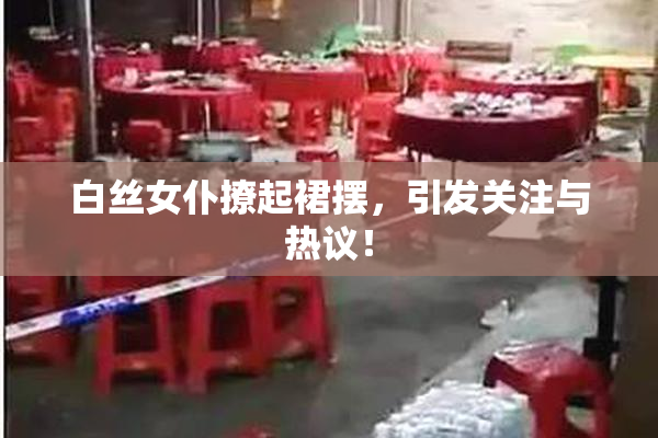 白丝女仆撩起裙摆，引发关注与热议！