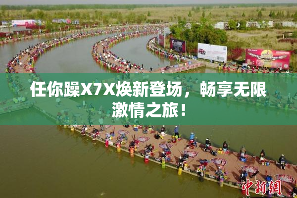 任你躁X7X焕新登场，畅享无限激情之旅！