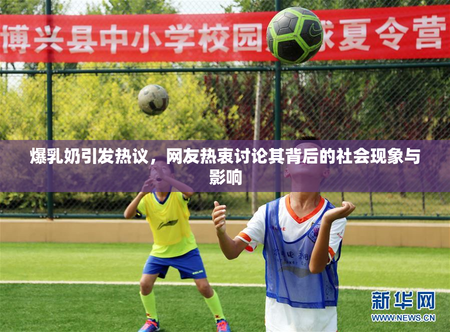 爆乳奶引发热议，网友热衷讨论其背后的社会现象与影响