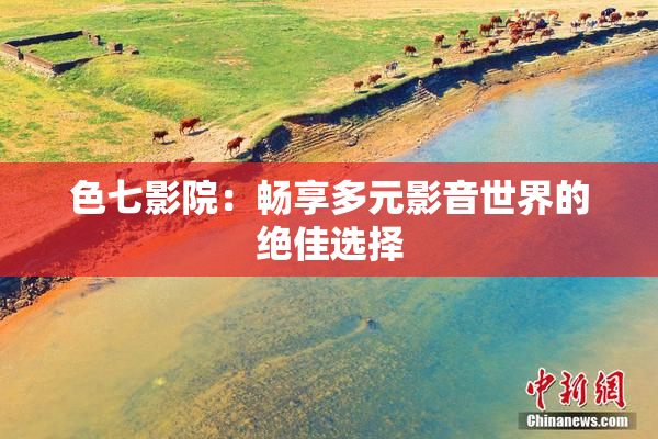 色七影院：畅享多元影音世界的绝佳选择