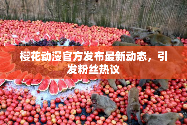 樱花动漫官方发布最新动态，引发粉丝热议