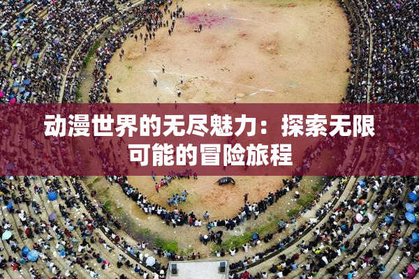 动漫世界的无尽魅力：探索无限可能的冒险旅程