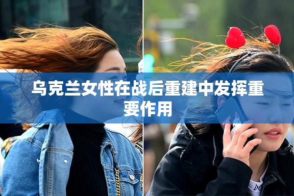 乌克兰女性在战后重建中发挥重要作用
