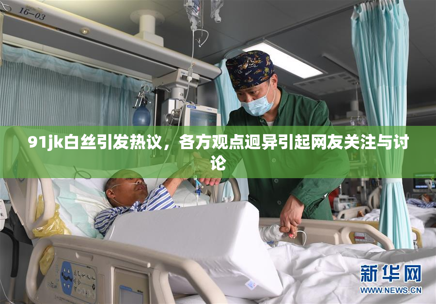 91jk白丝引发热议，各方观点迥异引起网友关注与讨论