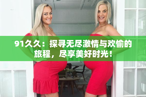 91久久：探寻无尽激情与欢愉的旅程，尽享美好时光！