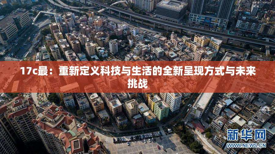 17c最：重新定义科技与生活的全新呈现方式与未来挑战