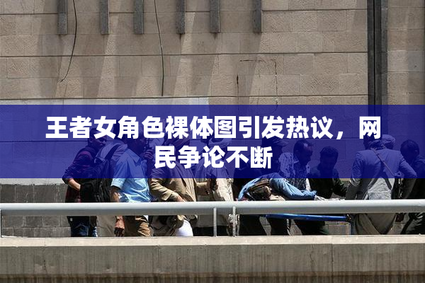 王者女角色裸体图引发热议，网民争论不断