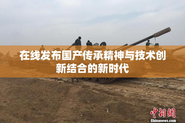 在线发布国产传承精神与技术创新结合的新时代