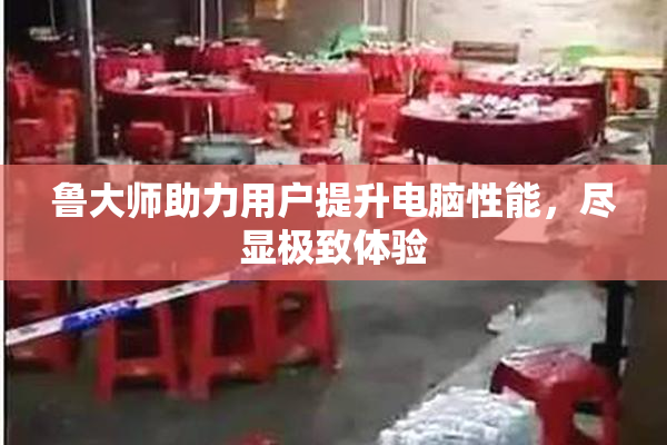 鲁大师助力用户提升电脑性能，尽显极致体验