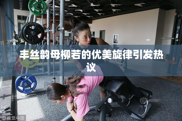 丰丝韵母柳若的优美旋律引发热议