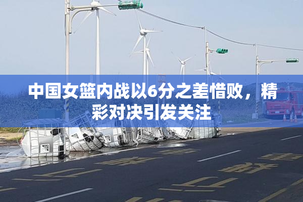 中国女篮内战以6分之差惜败，精彩对决引发关注
