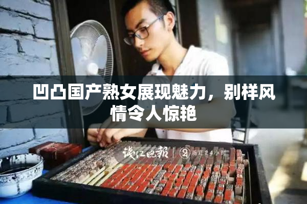 凹凸国产熟女展现魅力，别样风情令人惊艳