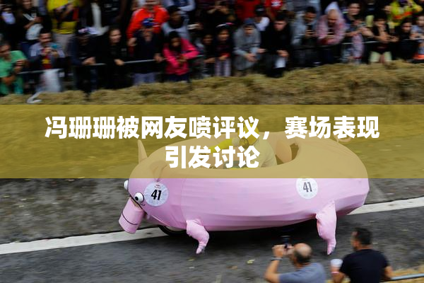 冯珊珊被网友喷评议，赛场表现引发讨论