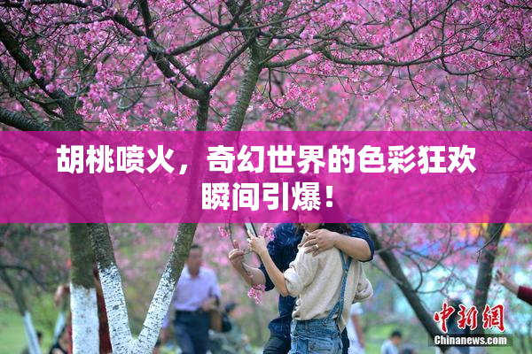 胡桃喷火，奇幻世界的色彩狂欢瞬间引爆！