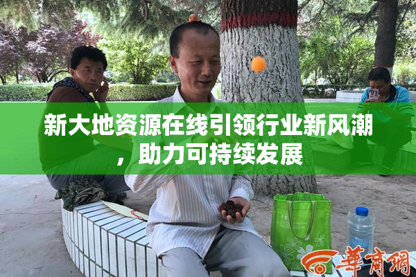 新大地资源在线引领行业新风潮，助力可持续发展