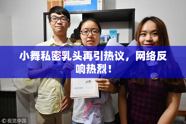小舞私密乳头再引热议，网络反响热烈！
