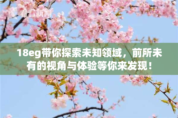 18eg带你探索未知领域，前所未有的视角与体验等你来发现！