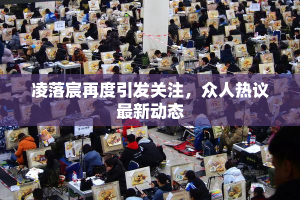 凌落宸再度引发关注，众人热议最新动态