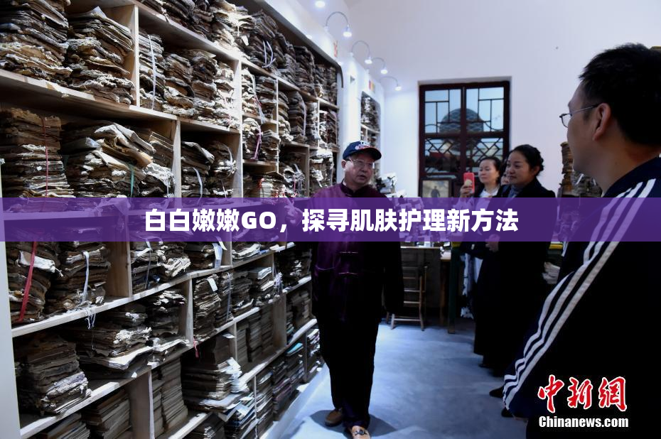 白白嫩嫩GO，探寻肌肤护理新方法