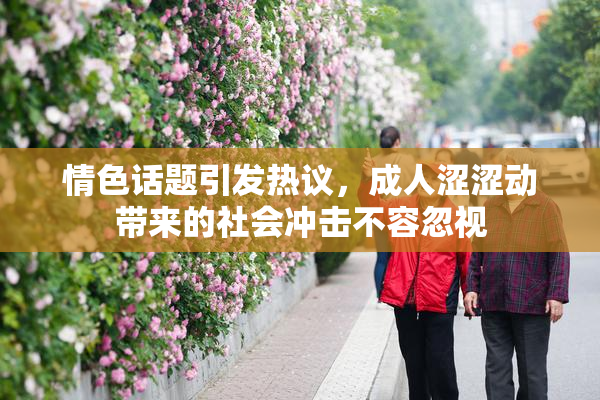 情色话题引发热议，成人涩涩动带来的社会冲击不容忽视