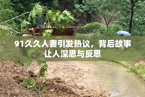 91久久人妻引发热议，背后故事让人深思与反思