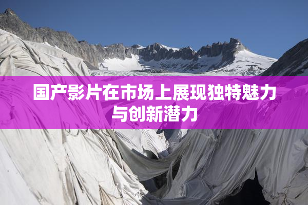 国产影片在市场上展现独特魅力与创新潜力