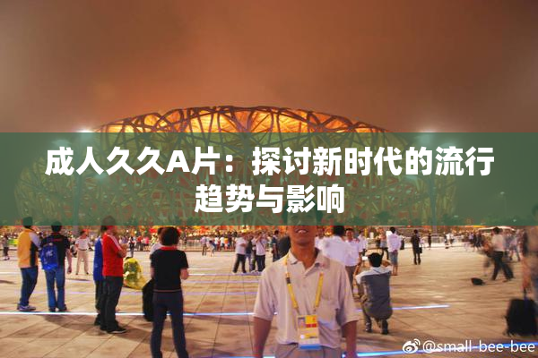 成人久久A片：探讨新时代的流行趋势与影响
