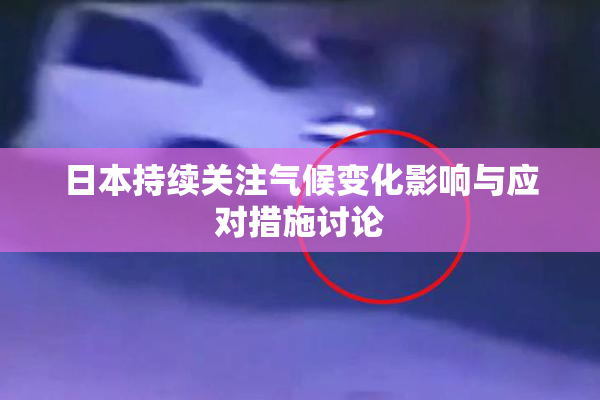 日本持续关注气候变化影响与应对措施讨论