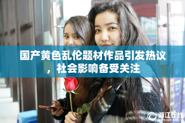 国产黄色乱伦题材作品引发热议，社会影响备受关注