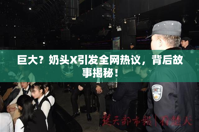 巨大？奶头X引发全网热议，背后故事揭秘！