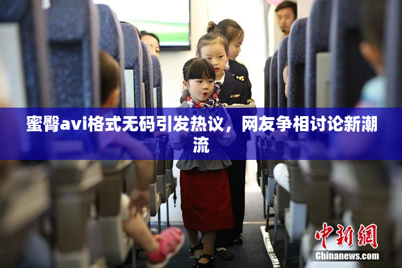 蜜臀avi格式无码引发热议，网友争相讨论新潮流