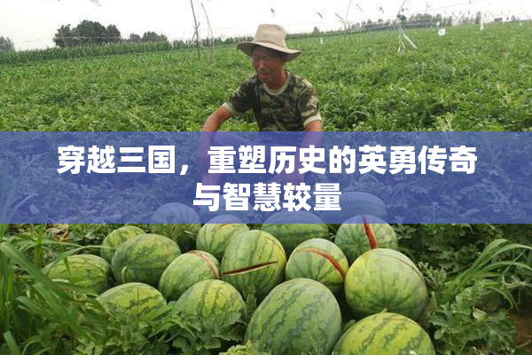 穿越三国，重塑历史的英勇传奇与智慧较量