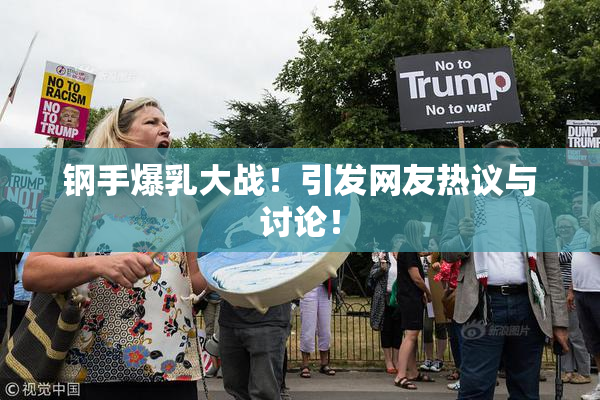 钢手爆乳大战！引发网友热议与讨论！
