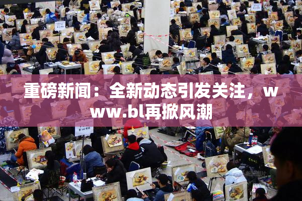 重磅新闻：全新动态引发关注，www.bl再掀风潮