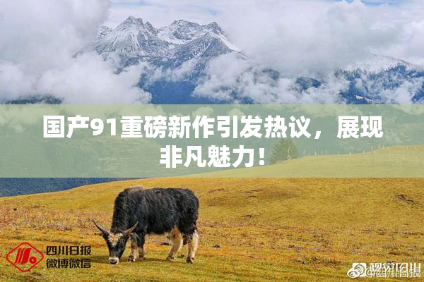 国产91重磅新作引发热议，展现非凡魅力！
